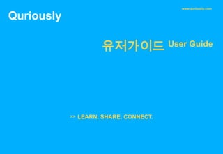 www.quriously.com


Quriously

                        유저가이드             User Guide




            >>   LEARN. SHARE. CONNECT.
 