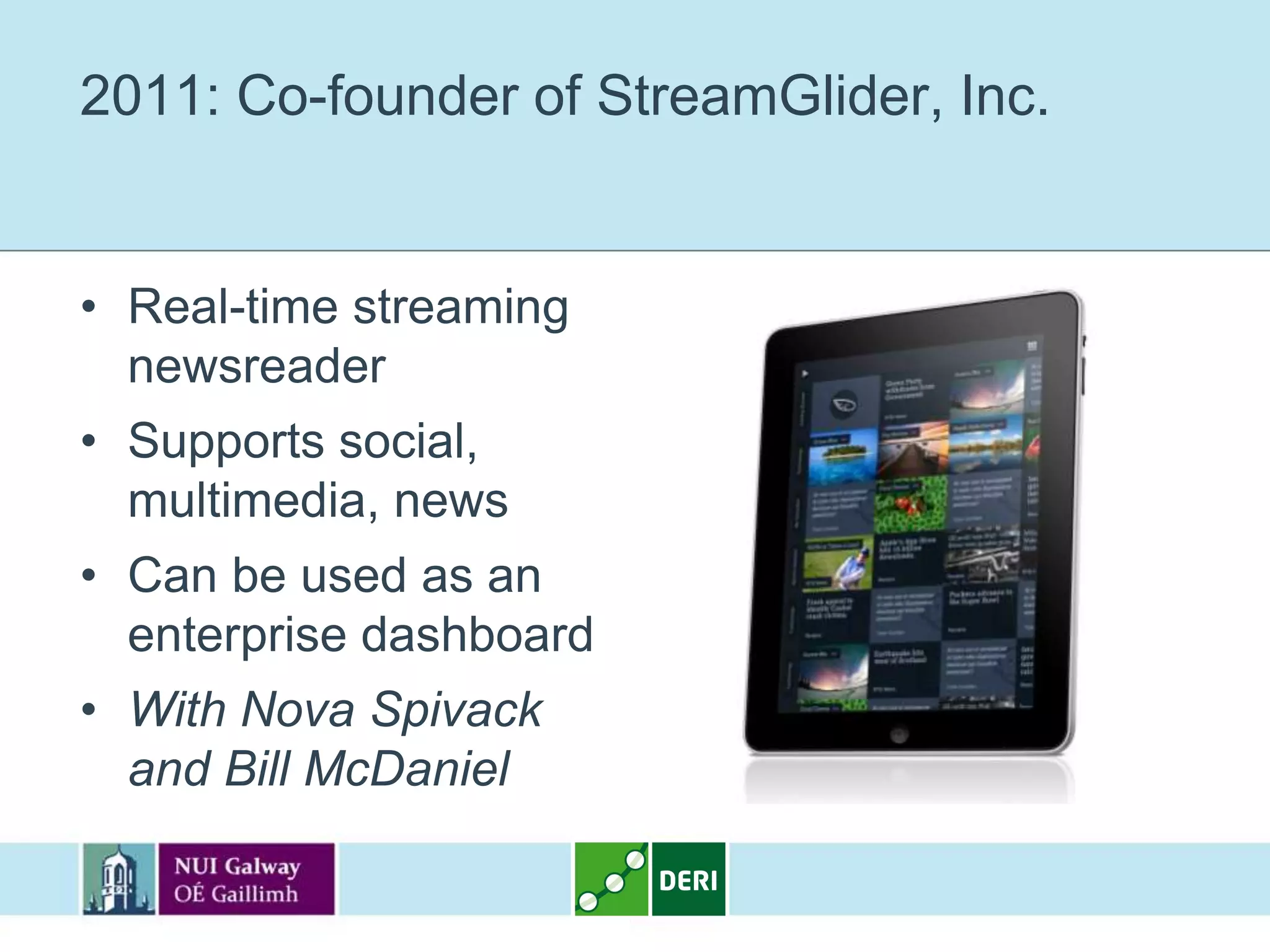 2011: Co-founder of StreamGlider, Inc.


• Real-time streaming
  newsreader
• Supports social,
  multimedia, news
• Can be used as an
  enterprise dashboard
• With Nova Spivack
  and Bill McDaniel
 