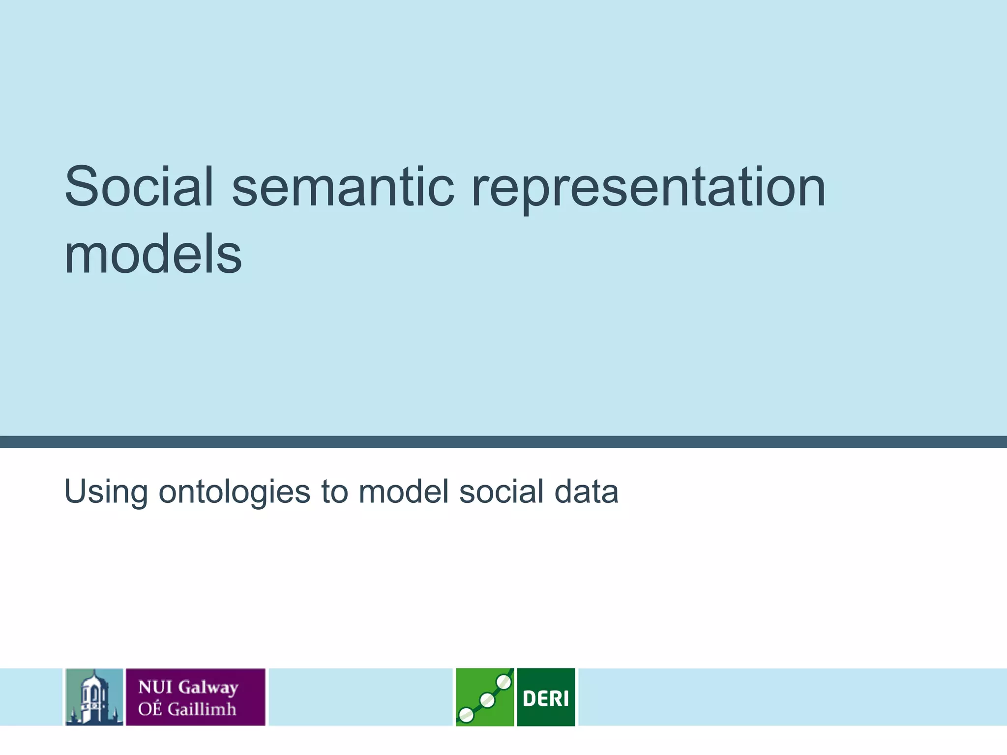 Social semantic representation
models



Using ontologies to model social data
 