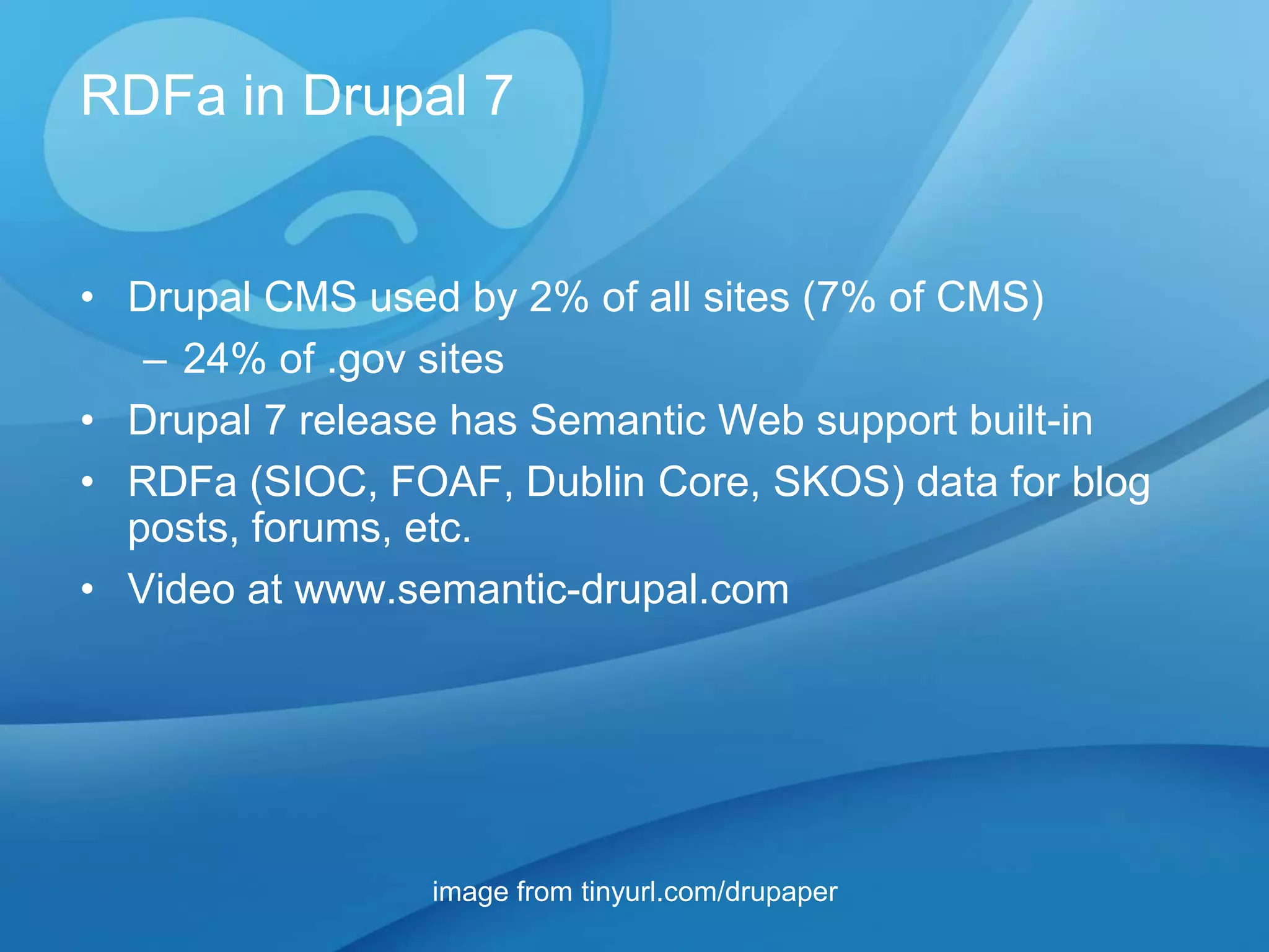 RDFa in Drupal 7


• Drupal CMS used by 2% of all sites (7% of CMS)
   – 24% of .gov sites
• Drupal 7 release has Semantic Web support built-in
• RDFa (SIOC, FOAF, Dublin Core, SKOS) data for blog
  posts, forums, etc.
• Video at www.semantic-drupal.com




                 image from tinyurl.com/drupaper
 