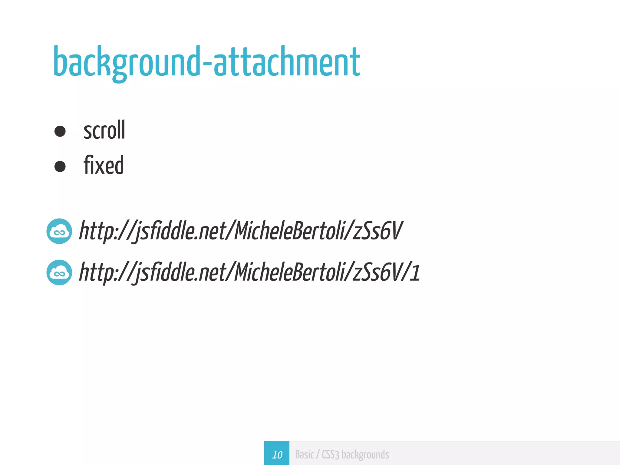 background-attachment ● scroll ● fixed http://jsfiddle.net/MicheleBertoli/zSs6V http://jsfiddle.net/MicheleBertoli/zSs6V/1 10 Basic / CSS3 backgrounds 