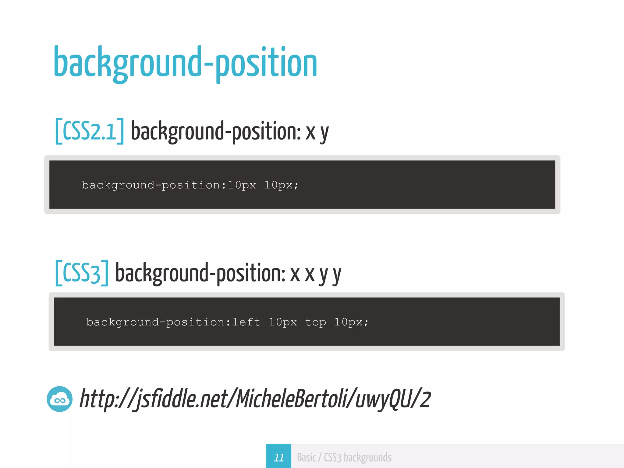 background-position [CSS2.1] background-position: x y background-position:10px 10px; [CSS3] background-position: x x y y background-position:left 10px top 10px; http://jsfiddle.net/MicheleBertoli/uwyQU/2 11 Basic / CSS3 backgrounds 