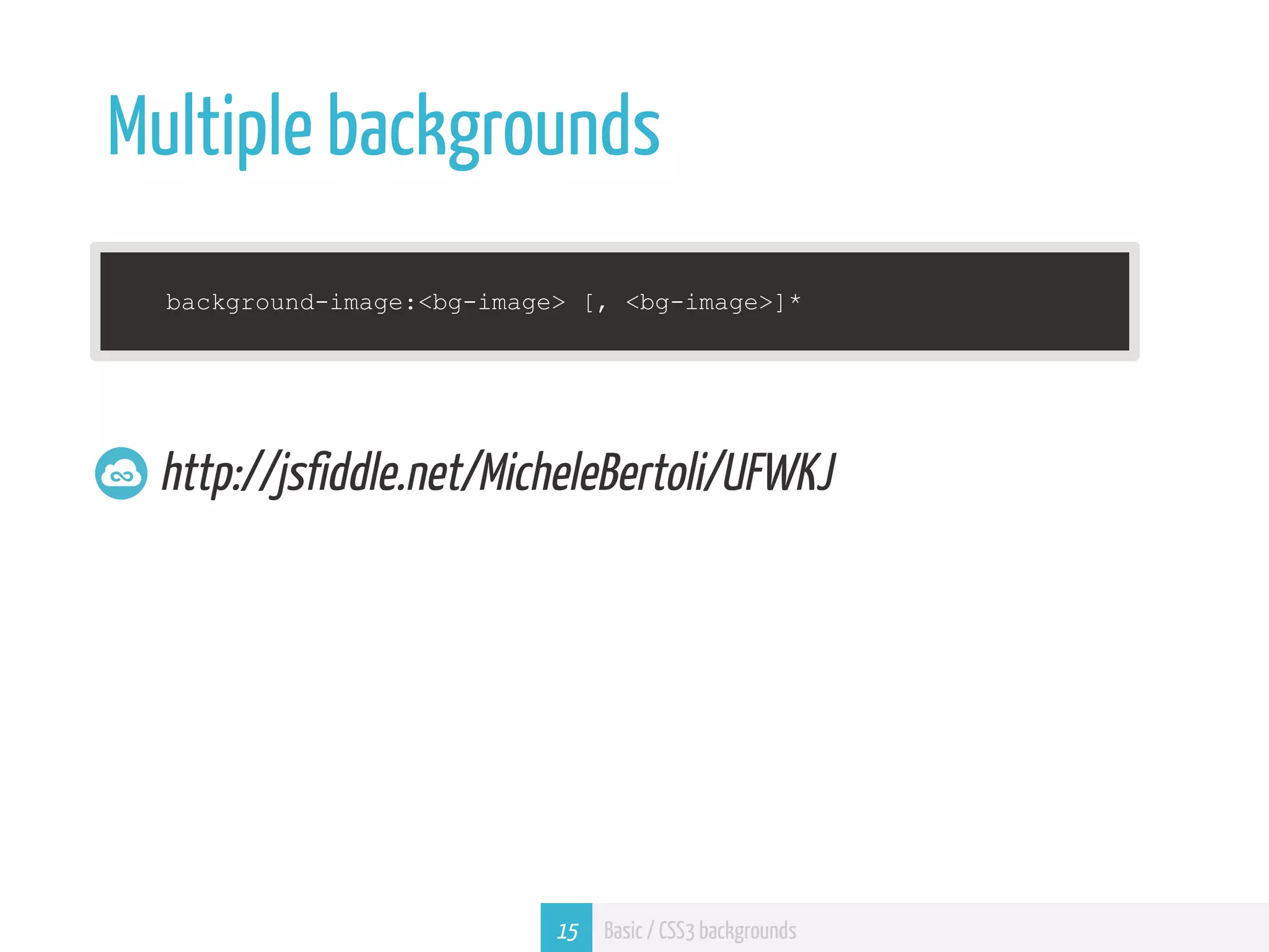 Multiple backgrounds background-image:<bg-image> [, <bg-image>]* http://jsfiddle.net/MicheleBertoli/UFWKJ 15 Basic / CSS3 backgrounds 