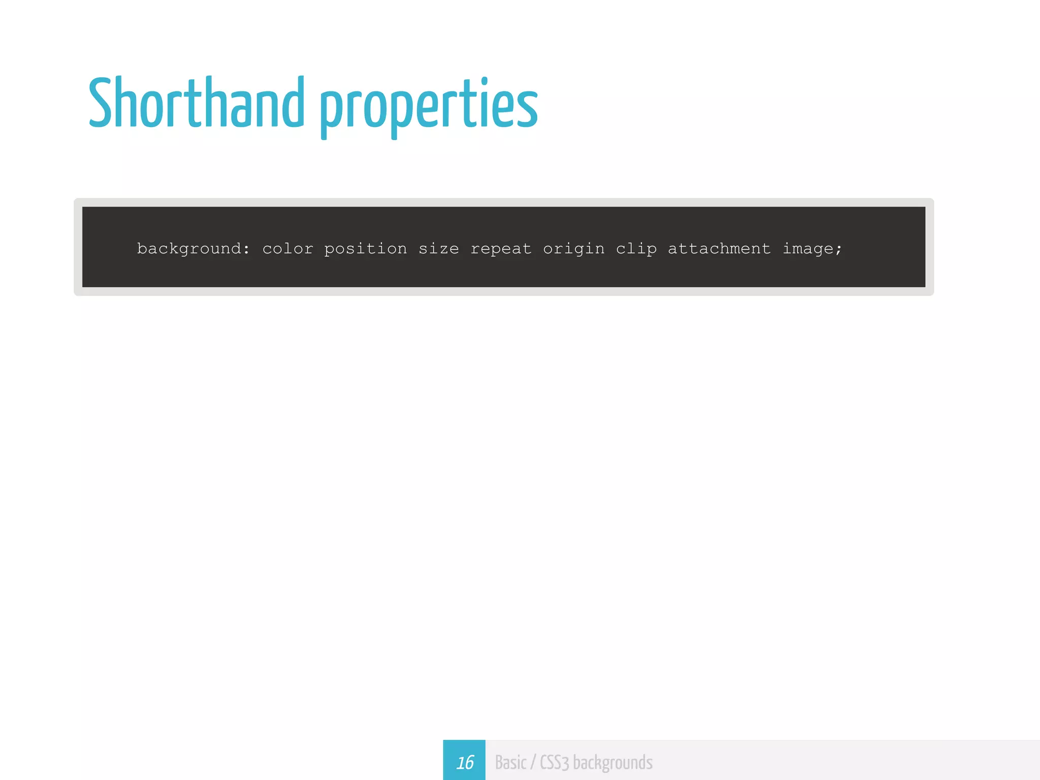 Shorthand properties background: color position size repeat origin clip attachment image; 16 Basic / CSS3 backgrounds 