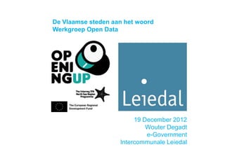 19 December 2012
Wouter Degadt
e-Government
Intercommunale Leiedal
De Vlaamse steden aan het woord
Werkgroep Open Data
 