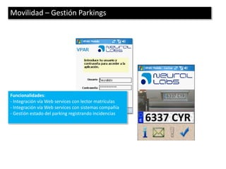 Movilidad – Gestión Parkings




Funcionalidades:
- Integración vía Web services con lector matrículas
- Integración vía Web services con sistemas compañía
- Gestión estado del parking registrando incidencias
 