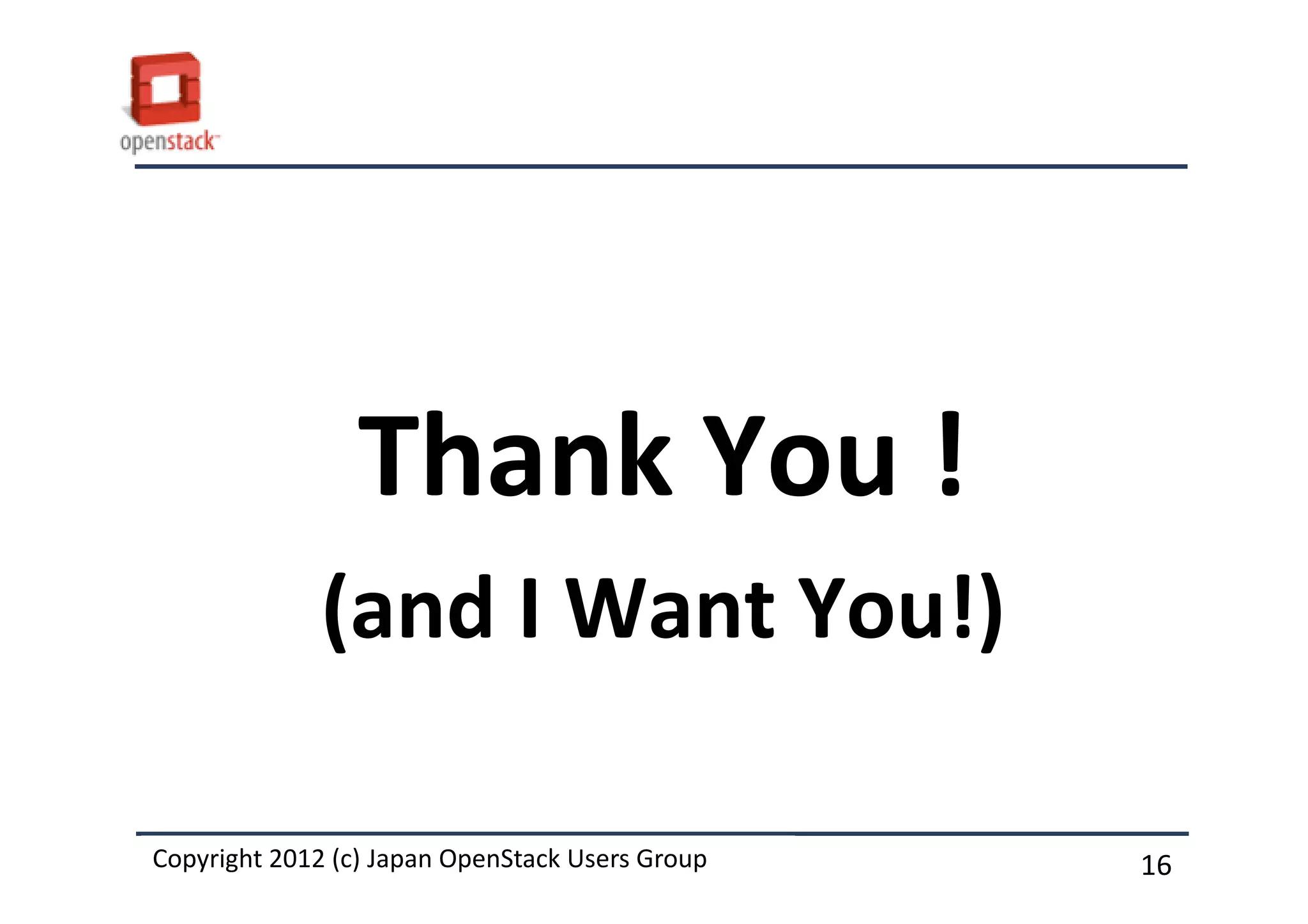 Thank You !
             (and I Want You!)

Copyright 2012 (c) Japan OpenStack Users Group
          2011 Masanori Itoh.                    16
 
