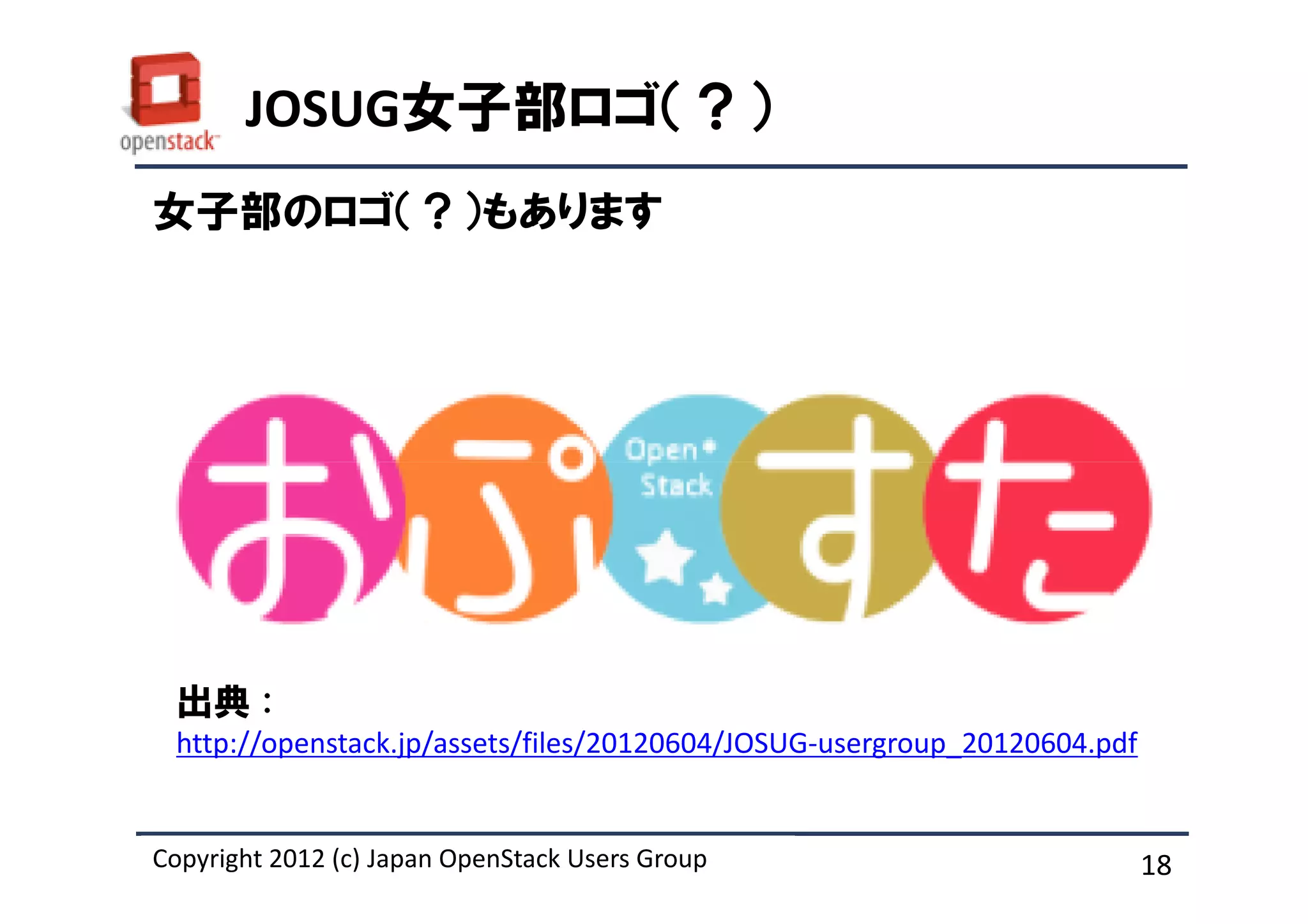 JOSUG女子部ロゴ（？）
女子部のロゴ（？）もあります




 出典 :
 http://openstack.jp/assets/files/20120604/JOSUG-usergroup_20120604.pdf


Copyright 2012 (c) Japan OpenStack Users Group
          2011 Masanori Itoh.                                             18
 
