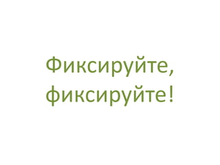 Фиксируйте,
фиксируйте!
 