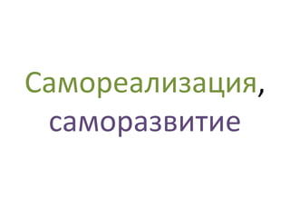 Самореализация,
 саморазвитие
 