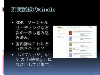 現実路線のKindle

 KDP、ソーシャル
 リーディングなど
 次の一手も組み込
 み済み。
 国内勢はこれにど
 う向き合うか？
 「パブリッジ」や
 NIIの「e読書.jp」に
 は注目しています。
                 21
 