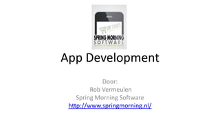 App Development
             Door:
         Rob Vermeulen
    Spring Morning Software
 http://www.springmorning.nl/
 