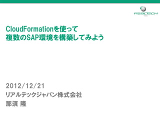 CloudFormationを使って
複数のSAP環境を構築してみよう




2012/12/21
リアルテックジャパン株式会社
那須 隆
 