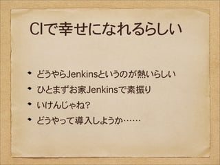 CIで幸せになれるらしい

どうやらJenkinsというのが熱いらしい
ひとまずお家Jenkinsで素振り
いけんじゃね？
どうやって導入しようか……
 