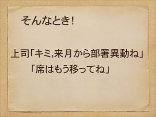 そんなとき！

上司「キミ，来月から部署異動ね」
�������「席はもう移ってね」
 