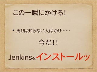 この一瞬にかける！

 周りは知らない人ばかり……

      今だ！！

Jenkinsをインストールッ
 