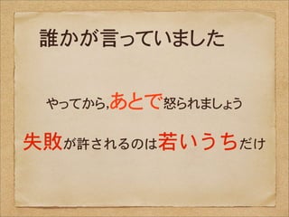 誰かが言っていました


 やってから，あとで怒られましょう

失敗が許されるのは若いうちだけ
 
