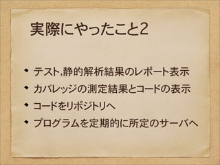 実際にやったこと2

テスト，静的解析結果のレポート表示
カバレッジの測定結果とコードの表示
コードをリポジトリへ
プログラムを定期的に所定のサーバへ
 