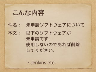 こんな内容
件名：　未申請ソフトウェアについて
本文：　以下のソフトウェアが
　　　　未申請です．
　　　　使用しないのであれば削除
　　　　してください．

　　　　・Jenkins�etc.
 