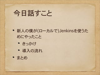 今日話すこと

新人の僕が(ローカルで)Jenkinsを使うた
めにやったこと
 きっかけ
 導入の流れ
まとめ
 