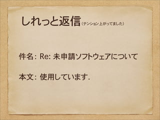 しれっと返信     （テンション上がってました）




件名：�Re: 未申請ソフトウェアについて

本文：�使用しています．
 
