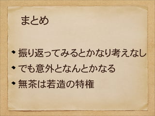 まとめ

振り返ってみるとかなり考えなし
でも意外となんとかなる
無茶は若造の特権
 