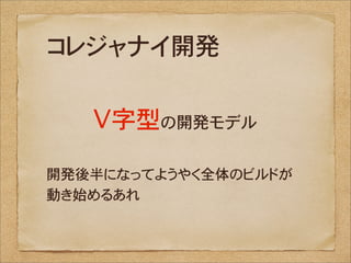 コレジャナイ開発

   V字型の開発モデル

開発後半になってようやく全体のビルドが
動き始めるあれ
 