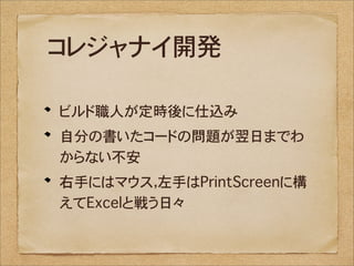 コレジャナイ開発

ビルド職人が定時後に仕込み
自分の書いたコードの問題が翌日までわ
からない不安
右手にはマウス，左手はPrintScreenに構
えてExcelと戦う日々
 