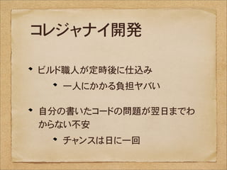 コレジャナイ開発

ビルド職人が定時後に仕込み
  一人にかかる負担ヤバい

自分の書いたコードの問題が翌日までわ
からない不安
  チャンスは日に一回
 