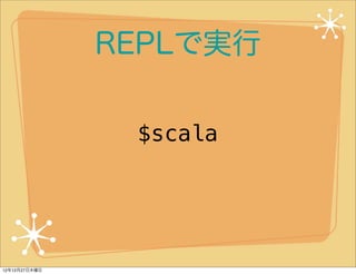 REPLで実行

                $scala




12年12月27日木曜日
 