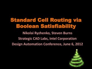 Standard Cell Routing via
Boolean Satisfiability
Nikolai Ryzhenko, Steven Burns
Strategic CAD Labs, Intel Corporation
Design Automation Conference, June 6, 2012

 