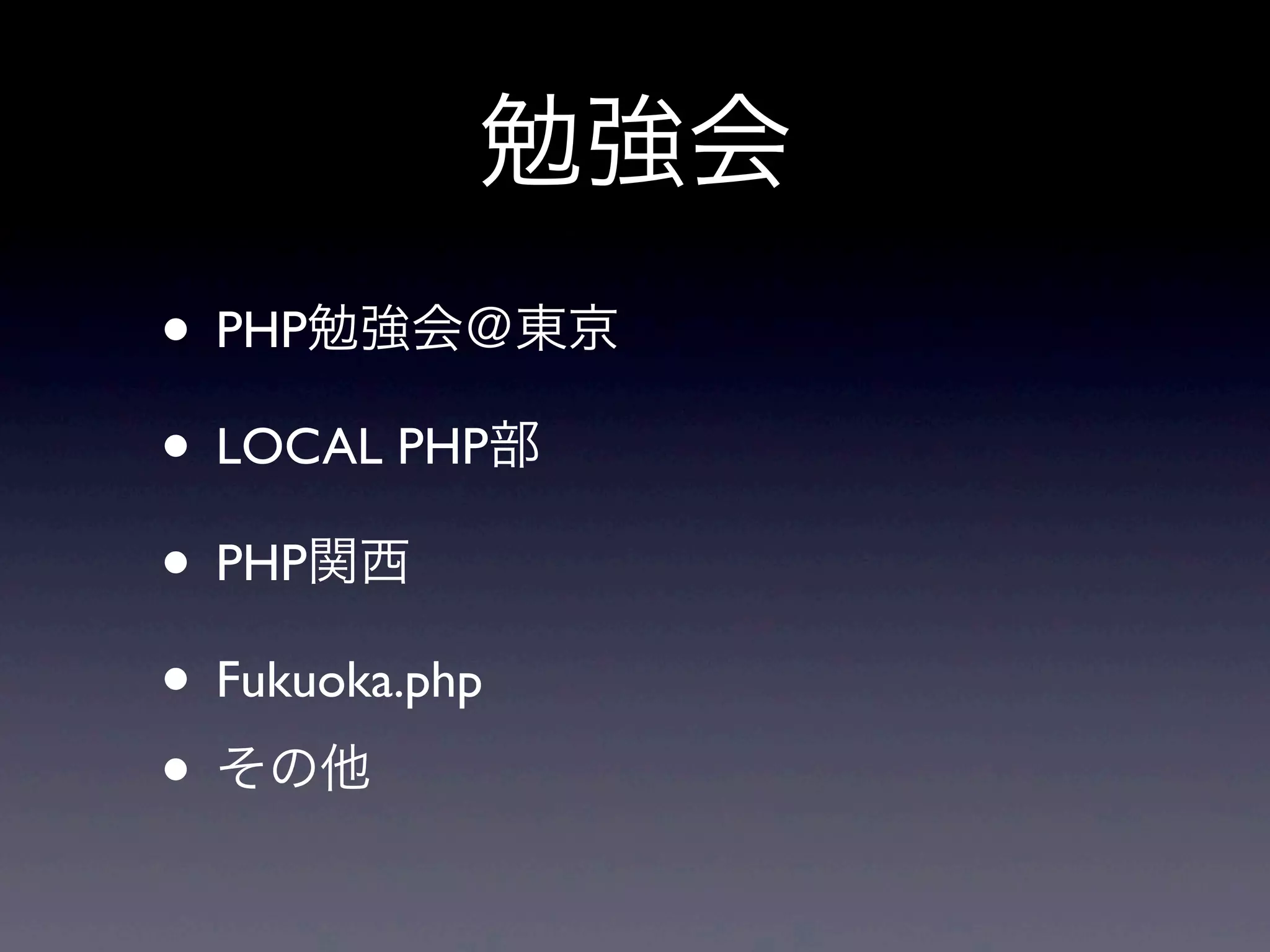 勉強会
• PHP勉強会＠東京
• LOCAL PHP部
• PHP関西
• Fukuoka.php
• その他
 