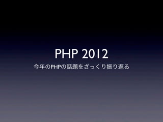 PHP 2012
今年のPHPの話題をざっくり振り返る
 