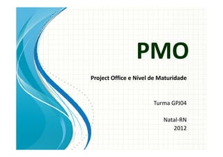 PMO
Project Office e Nível de Maturidade


                       Turma GPJ04

                           Natal-RN
                              2012
 