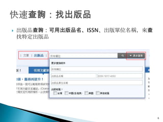    出版品查詢：可用出版品名、ISSN、出版單位名稱，來查
    找特定出版品




                                  6
 
