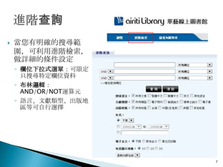    當您有明確的搜尋範
    圍，可利用進階檢索，
    做詳細的條件設定
    ◦ 欄位下拉式選單：可限定
      只搜尋特定欄位資料
    ◦ 布林邏輯：
      AND/OR/NOT運算元
    ◦ 語言、文獻類型、出版地
      區等可自行選擇




                      7
 