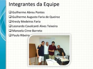 Integrantes da Equipe
 Guilherme Abreu Pontes
 Guilherme Augusto Faria de Queiroz
 Kresly Medeiros Faria
 Leonardo Cavalcanti Alves Teixeira
 Manoela Cirne Barreto
 Paulo Ribeiro
 