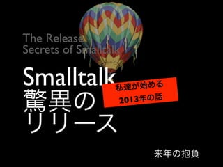 Smalltalk
驚異の
リリース
私達が始める
2013年の話
The Release	

Secrets of Smalltalk
来年の抱負
 