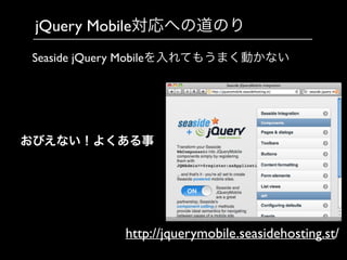 jQuery Mobile対応への道のり
http://jquerymobile.seasidehosting.st/
Seaside jQuery Mobileを入れてもうまく動かない
おびえない！よくある事
 