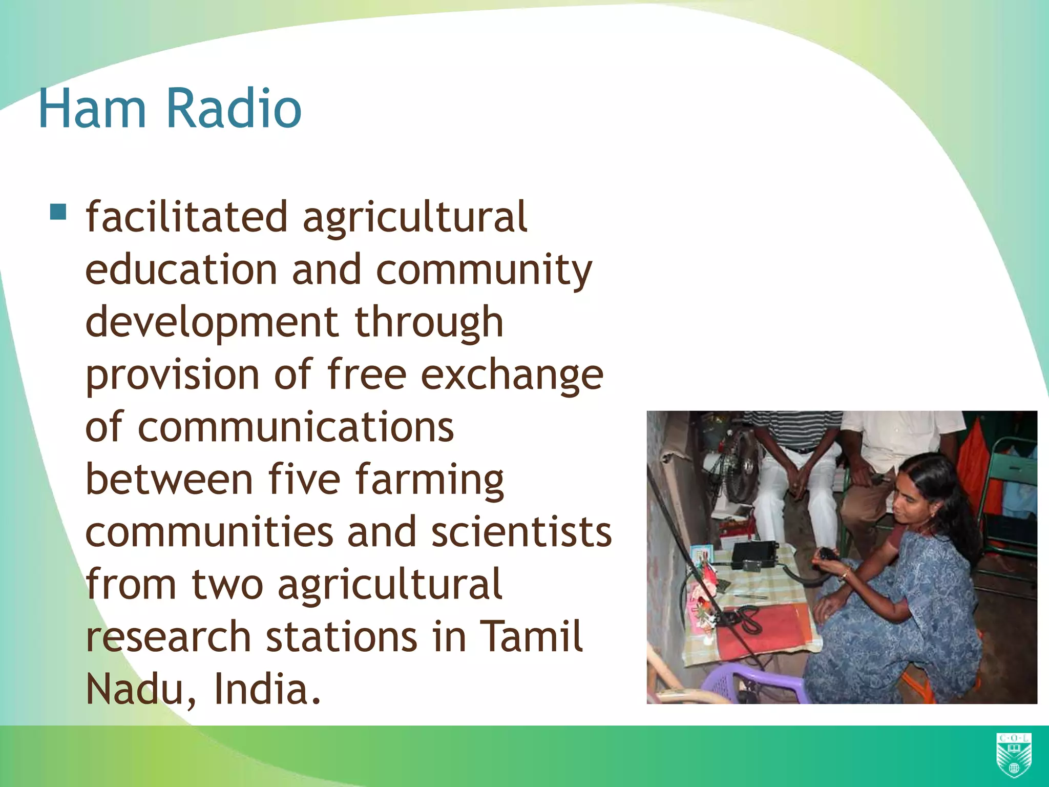 Ham Radio
 facilitated agricultural
  education and community
  development through
  provision of free exchange
  of communications
  between five farming
  communities and scientists
  from two agricultural
  research stations in Tamil
  Nadu, India.
 