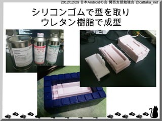 2012/12/29 日本Androidの会 関西支部勉強会 @cattaka_net


シリコンゴムで型を取り
 ウレタン樹脂で成型
 