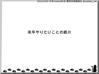 2012/12/29 日本Androidの会 関西支部勉強会 @cattaka_net




来年やりたいことの断片
 