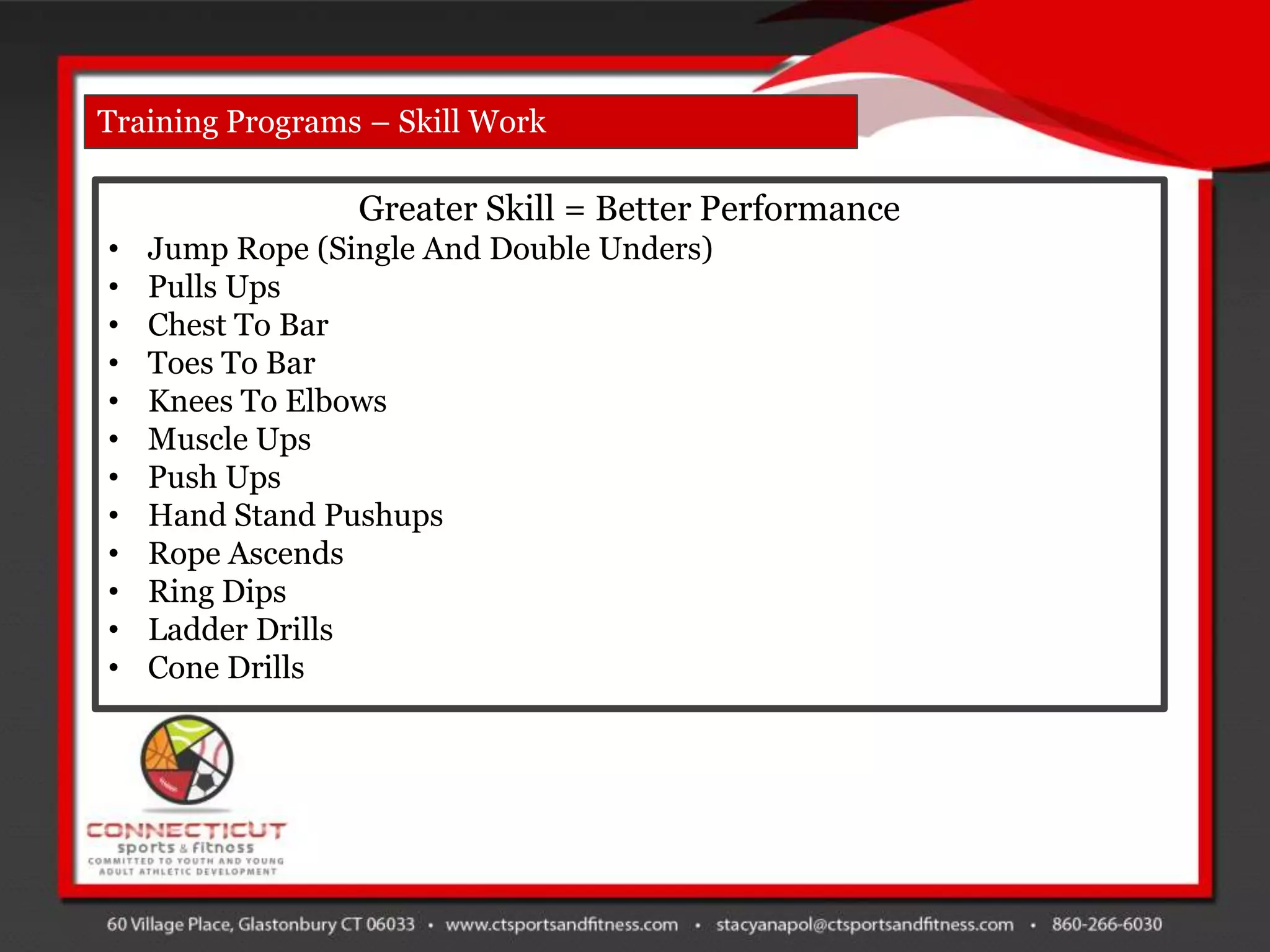 Training Programs – Skill Work

                 Greater Skill = Better Performance
•   Jump Rope (Single And Double Unders)
•   Pulls Ups
•   Chest To Bar
•   Toes To Bar
•   Knees To Elbows
•   Muscle Ups
•   Push Ups
•   Hand Stand Pushups
•   Rope Ascends
•   Ring Dips
•   Ladder Drills
•   Cone Drills
 