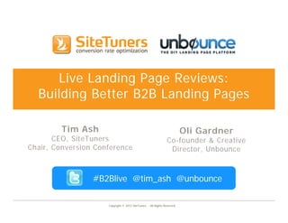 Live Landing Page Reviews:
  Building Better B2B Landing Pages

         Tim Ash
          i    h                                                          Oli Gardner
       CEO, SiteTuners                                          Co-founder & Creative
Chair, Conversion Conference                                     Director, Unbounce



                 #B2Blive @tim_ash @unbounce
                          @        @

                     Copyright © 2012 SiteTuners - All Rights Reserved.
 