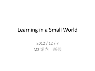Learning in a Small World

       2012 / 12 / 7
      M2 堀内 新吾
 
