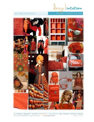 #2 Persimmon                                  12 color trends for 2012




                                   More Pictures on
                                      Pinterest




a Trend Report from Design | Intuition by Katie Hatch ©2012
intuition@katie-hatch.com   +1 805.886.4619                  Page 1 of 6
 