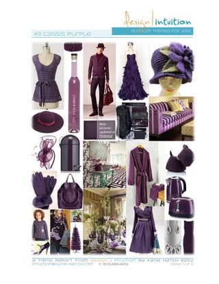 12 color trends for 2012
#3 Cassis Purple




                            New
                            pictures
                            updated on
                            Pinterest




a Trend Report from Design | Intuition by Katie Hatch ©2012
intuition@katie-hatch.com   +1 805.886.4619                  Page 1 of 6
 