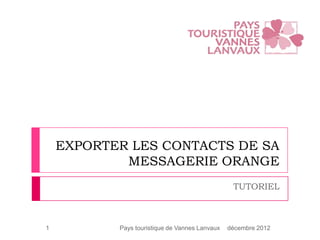 EXPORTER LES CONTACTS DE SA
            MESSAGERIE ORANGE
                                                 TUTORIEL



1          Pays touristique de Vannes Lanvaux   décembre 2012
 