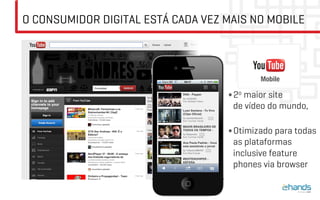 O CONSUMIDOR DIGITAL ESTÁ CADA VEZ MAIS NO MOBILE
• 2o maior site
de vídeo do mundo,
• Otimizado para todas
as plataformas
inclusive feature
phones via browser
Mobile
 