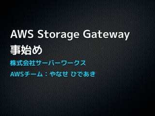 AWS Storage Gateway
事始め
株式会社サーバーワークス
AWSチーム：やなせ ひであき
 